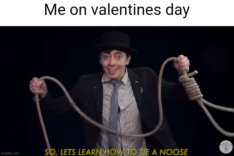Repost if relatable | Me on valentines day | image tagged in lets learn how to tie a noose | made w/ Imgflip meme maker