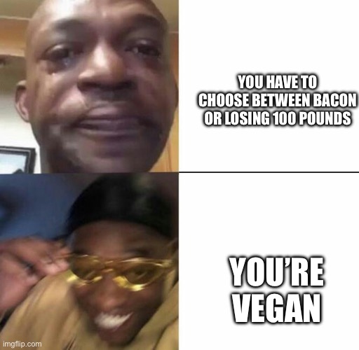 Sad then happy | YOU HAVE TO CHOOSE BETWEEN BACON OR LOSING 100 POUNDS YOU’RE VEGAN | image tagged in sad then happy | made w/ Imgflip meme maker