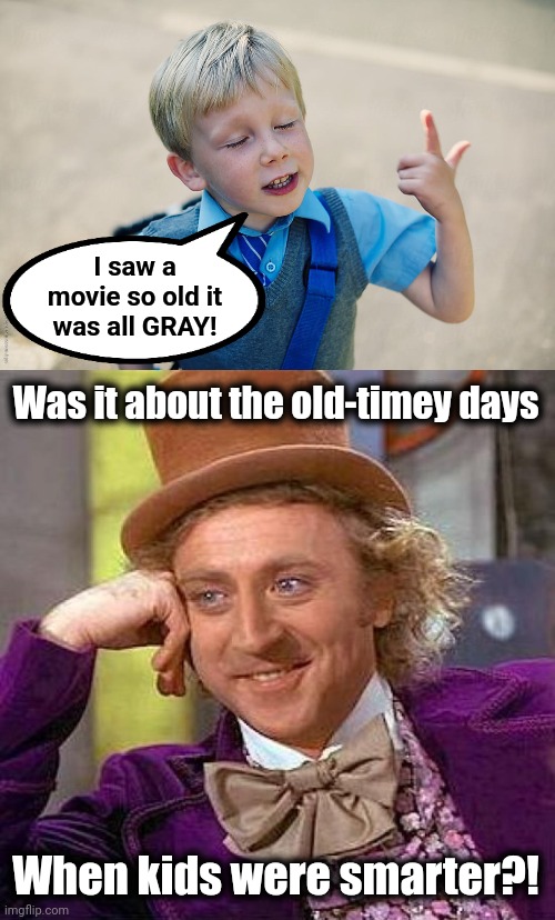 Kids discover black and white movies | I saw a
movie so old it
was all GRAY! Was it about the old-timey days; When kids were smarter?! | image tagged in memes,creepy condescending wonka,black and white,movies,kids | made w/ Imgflip meme maker