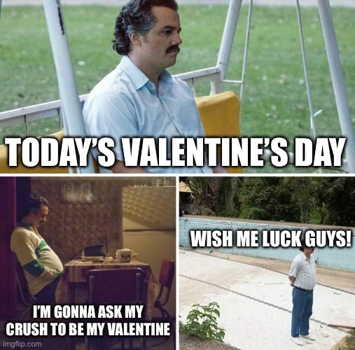 This is happening | TODAY’S VALENTINE’S DAY; WISH ME LUCK GUYS! I’M GONNA ASK MY CRUSH TO BE MY VALENTINE | image tagged in memes,sad pablo escobar | made w/ Imgflip meme maker