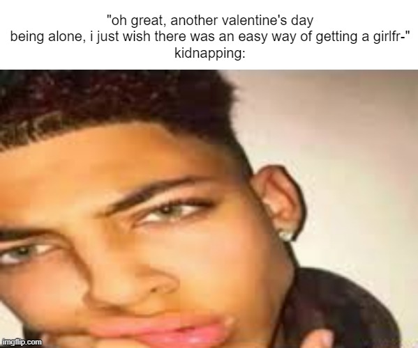 new meme template | "oh great, another valentine's day being alone, i just wish there was an easy way of getting a girlfr-"
kidnapping: | image tagged in handsome guy | made w/ Imgflip meme maker