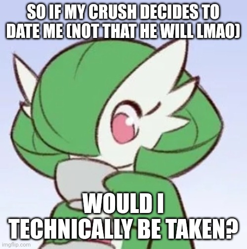 Gardevoir sipping tea | SO IF MY CRUSH DECIDES TO DATE ME (NOT THAT HE WILL LMAO); WOULD I TECHNICALLY BE TAKEN? | image tagged in gardevoir sipping tea | made w/ Imgflip meme maker