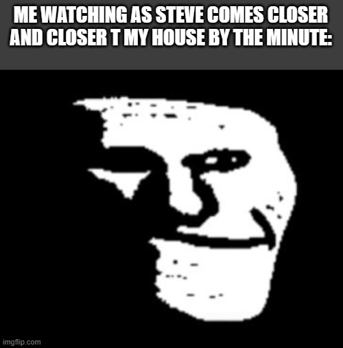 Depressed Troll Face | ME WATCHING AS STEVE COMES CLOSER AND CLOSER T MY HOUSE BY THE MINUTE: | image tagged in depressed troll face | made w/ Imgflip meme maker