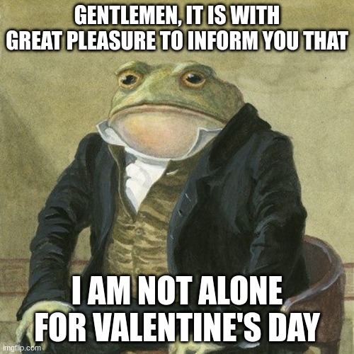 hell yeah | GENTLEMEN, IT IS WITH GREAT PLEASURE TO INFORM YOU THAT; I AM NOT ALONE FOR VALENTINE'S DAY | image tagged in gentlemen it is with great pleasure to inform you that | made w/ Imgflip meme maker