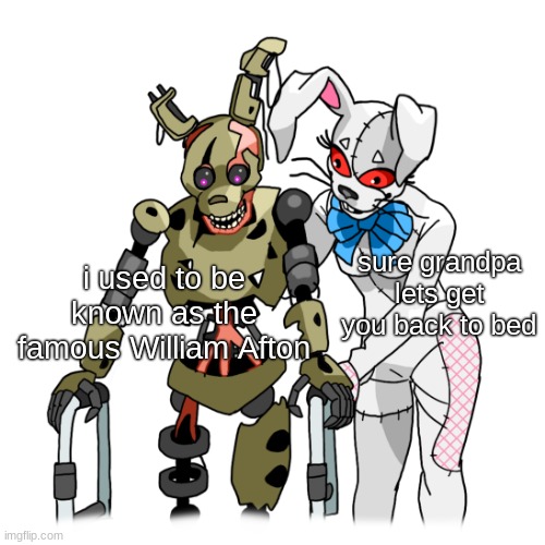 walker Burntrap and Vanny | sure grandpa lets get you back to bed; i used to be known as the famous William Afton | image tagged in walker burntrap and vanny | made w/ Imgflip meme maker