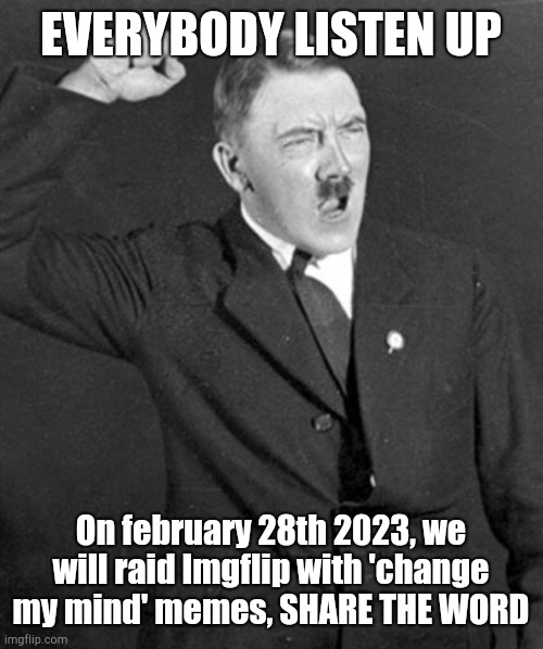 Angry Hitler | EVERYBODY LISTEN UP; On february 28th 2023, we will raid Imgflip with 'change my mind' memes, SHARE THE WORD | image tagged in angry hitler | made w/ Imgflip meme maker