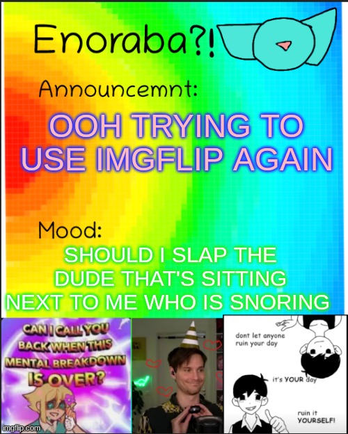 grfrgfgfrggfgrgfgfgrg | OOH TRYING TO USE IMGFLIP AGAIN; SHOULD I SLAP THE DUDE THAT'S SITTING NEXT TO ME WHO IS SNORING | image tagged in enoraba's announcent tempate | made w/ Imgflip meme maker