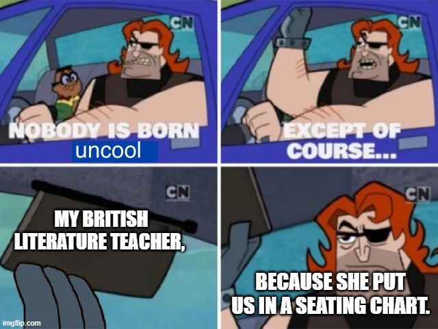 nobody is born uncool | MY BRITISH LITERATURE TEACHER, BECAUSE SHE PUT US IN A SEATING CHART. | image tagged in nobody is born uncool,teachers | made w/ Imgflip meme maker