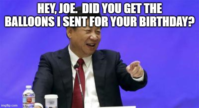 Xi Jinping Laughing | HEY, JOE.  DID YOU GET THE BALLOONS I SENT FOR YOUR BIRTHDAY? | image tagged in xi jinping laughing | made w/ Imgflip meme maker