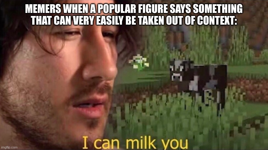 Hehe, multilayered humor | MEMERS WHEN A POPULAR FIGURE SAYS SOMETHING THAT CAN VERY EASILY BE TAKEN OUT OF CONTEXT: | image tagged in i can milk you template,memes,markiplier,funny | made w/ Imgflip meme maker