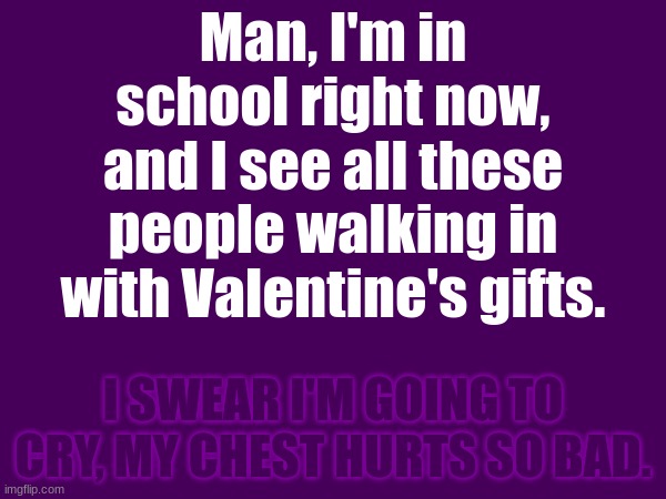 Why can't I be loved? | Man, I'm in school right now, and I see all these people walking in with Valentine's gifts. I SWEAR I'M GOING TO CRY, MY CHEST HURTS SO BAD. | made w/ Imgflip meme maker