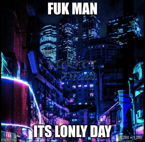 neo city kraken | FUK MAN; ITS LONLY DAY | image tagged in neo city kraken | made w/ Imgflip meme maker