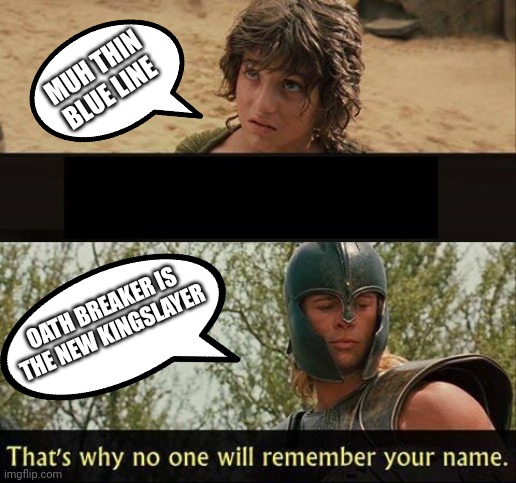 Troy no one will remember your name | MUH THIN BLUE LINE; OATH BREAKER IS THE NEW KINGSLAYER | image tagged in troy no one will remember your name | made w/ Imgflip meme maker