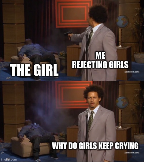 Indeed | ME REJECTING GIRLS; THE GIRL; WHY DO GIRLS KEEP CRYING | image tagged in memes,who killed hannibal,valentine's day,funny | made w/ Imgflip meme maker