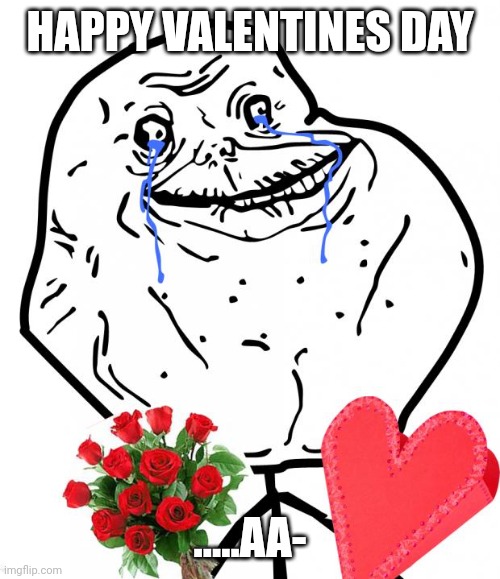 ;( | HAPPY VALENTINES DAY; .....AA- | image tagged in valentine forever alone,valentine's day,valentines day,valentines,happy valentine's day | made w/ Imgflip meme maker