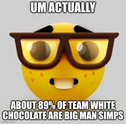 Nerd emoji | UM ACTUALLY ABOUT 89% OF TEAM WHITE CHOCOLATE ARE BIG MAN SIMPS | image tagged in nerd emoji | made w/ Imgflip meme maker