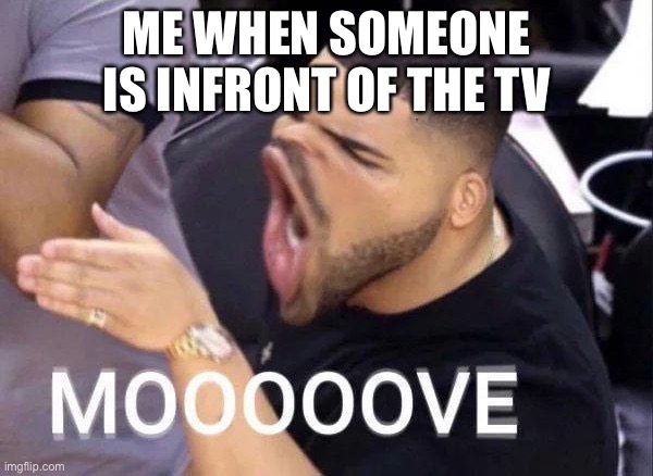 Mooooove | ME WHEN SOMEONE IS INFRONT OF THE TV | image tagged in mooooove | made w/ Imgflip meme maker