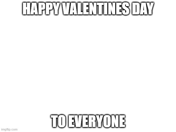 HAPPY VALENTINES DAY; TO EVERYONE | image tagged in fun | made w/ Imgflip meme maker