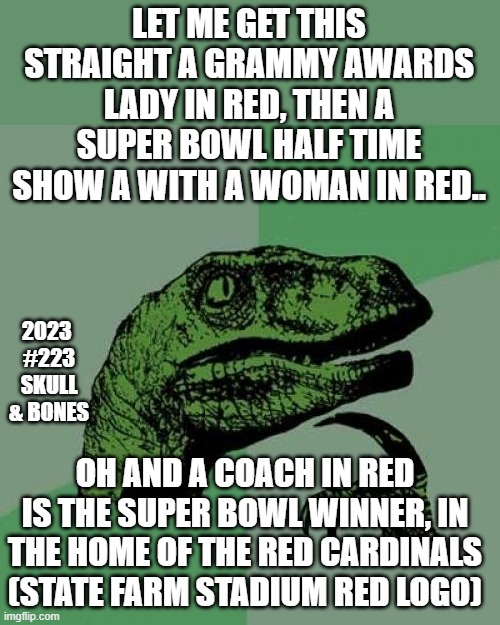 satanic ritual manifestations. | LET ME GET THIS STRAIGHT A GRAMMY AWARDS LADY IN RED, THEN A SUPER BOWL HALF TIME SHOW A WITH A WOMAN IN RED.. 2023 
#223 SKULL & BONES; OH AND A COACH IN RED IS THE SUPER BOWL WINNER, IN THE HOME OF THE RED CARDINALS (STATE FARM STADIUM RED LOGO) | image tagged in memes,philosoraptor,satanic,angels,cult,red | made w/ Imgflip meme maker