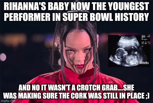 Rihanna halftime | RIHANNA'S BABY NOW THE YOUNGEST PERFORMER IN SUPER BOWL HISTORY; AND NO IT WASN'T A CROTCH GRAB....SHE WAS MAKING SURE THE CORK WAS STILL IN PLACE ;) | image tagged in rhianna,superbowl,halftime,kansas city chiefs,philadelphia eagles | made w/ Imgflip meme maker