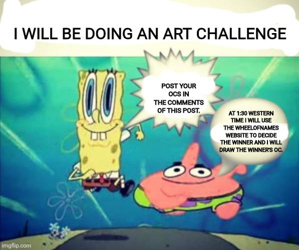 Post oc in the comments | I WILL BE DOING AN ART CHALLENGE; POST YOUR OCS IN THE COMMENTS OF THIS POST. AT 1:30 WESTERN TIME I WILL USE THE WHEELOFNAMES WEBSITE TO DECIDE THE WINNER AND I WILL DRAW THE WINNER'S OC. | image tagged in 5 dollar footlong but blank,ocs | made w/ Imgflip meme maker