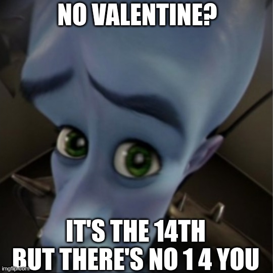 Every Year | NO VALENTINE? IT'S THE 14TH BUT THERE'S NO 1 4 YOU | image tagged in funny memes | made w/ Imgflip meme maker