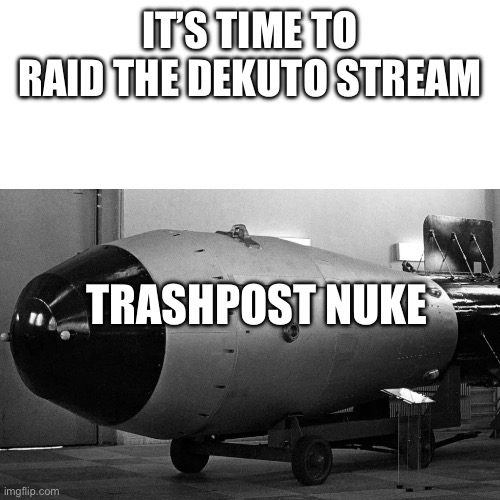 It’s time??? | IT’S TIME TO RAID THE DEKUTO STREAM; TRASHPOST NUKE | image tagged in attack | made w/ Imgflip meme maker