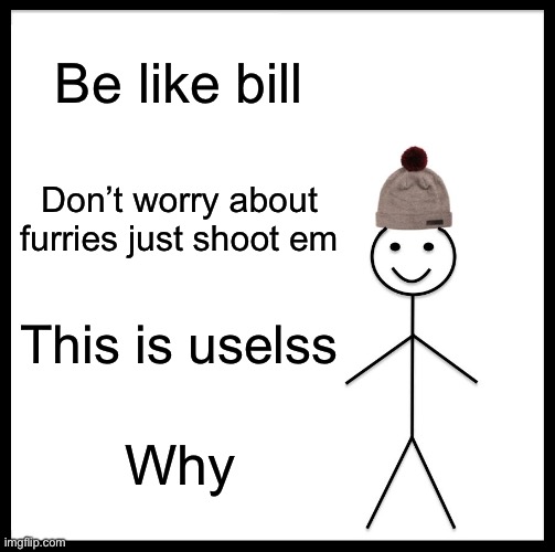 Wasted your time | Be like bill; Don’t worry about furries just shoot em; This is uselss; Why | image tagged in memes,be like bill,useless,waste of time | made w/ Imgflip meme maker