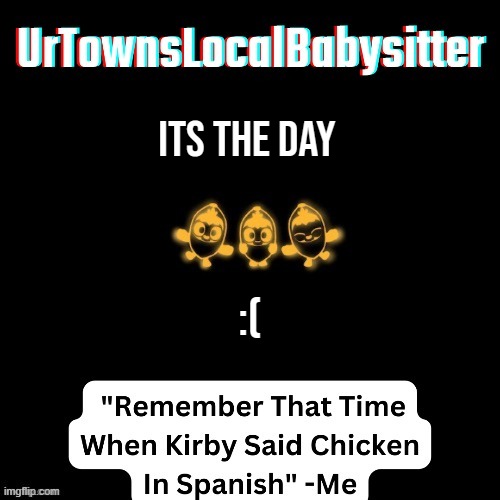 UrTownsLocalBabysitter Announcement Temp | its the day; :( | made w/ Imgflip meme maker