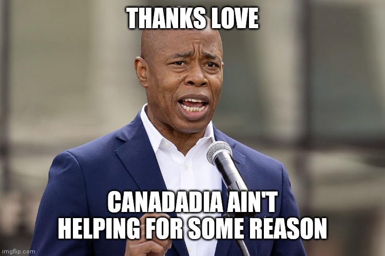 Eric Adams | THANKS LOVE CANADADIA AIN'T HELPING FOR SOME REASON | image tagged in eric adams | made w/ Imgflip meme maker