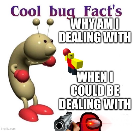 Cool Bug Facts | WHY AM I DEALING WITH; WHEN I COULD BE DEALING WITH | image tagged in cool bug facts | made w/ Imgflip meme maker