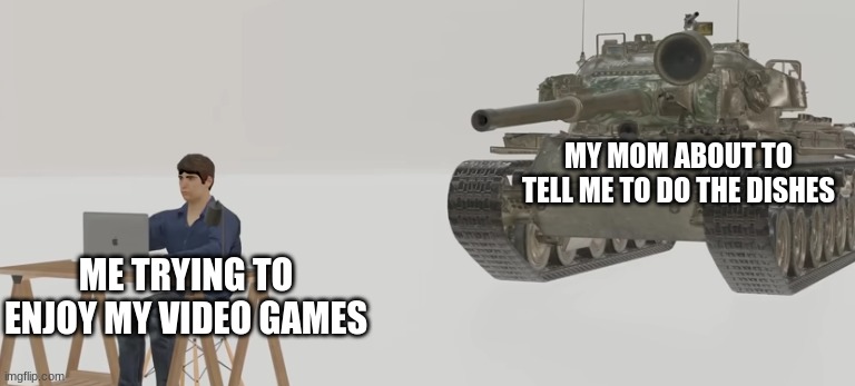 just 5 more minutes | MY MOM ABOUT TO TELL ME TO DO THE DISHES; ME TRYING TO ENJOY MY VIDEO GAMES | image tagged in tank aiming at man | made w/ Imgflip meme maker