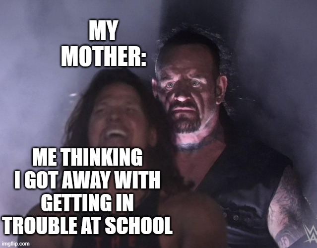 undertaker | MY MOTHER:; ME THINKING I GOT AWAY WITH GETTING IN TROUBLE AT SCHOOL | image tagged in undertaker | made w/ Imgflip meme maker