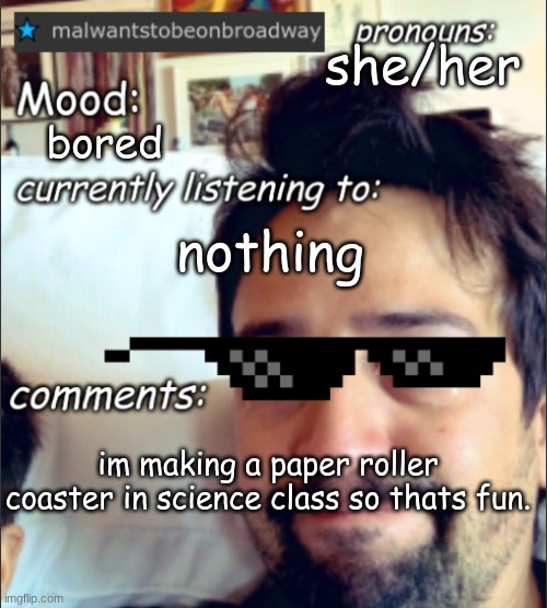 wish me luck, all we get is paper and tape :< | she/her; bored; nothing; im making a paper roller coaster in science class so thats fun. | image tagged in malwantstobeonbroadway's template | made w/ Imgflip meme maker