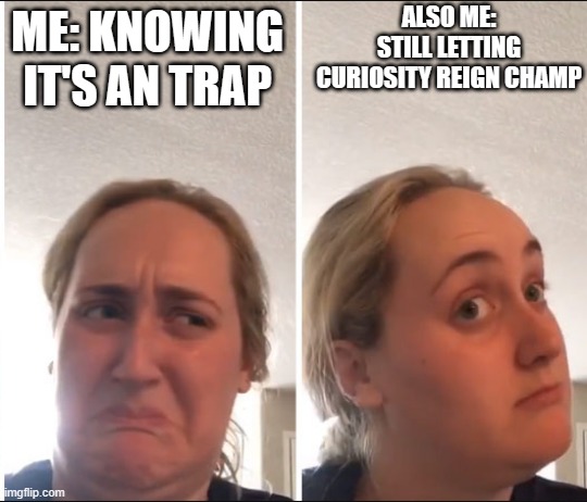 Kombucha Girl | ALSO ME: STILL LETTING CURIOSITY REIGN CHAMP; ME: KNOWING IT'S AN TRAP | image tagged in kombucha girl | made w/ Imgflip meme maker