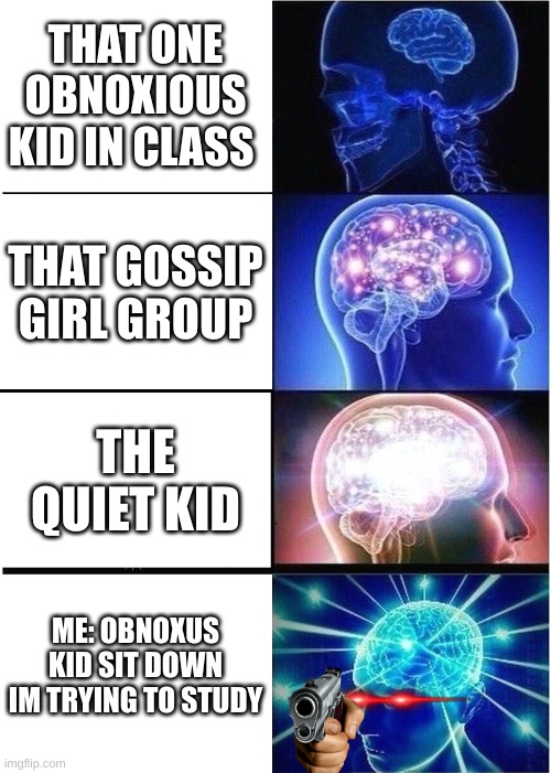 Expanding Brain Meme | THAT ONE OBNOXIOUS KID IN CLASS; THAT GOSSIP GIRL GROUP; THE QUIET KID; ME: OBNOXUS KID SIT DOWN IM TRYING TO STUDY | image tagged in memes,expanding brain | made w/ Imgflip meme maker