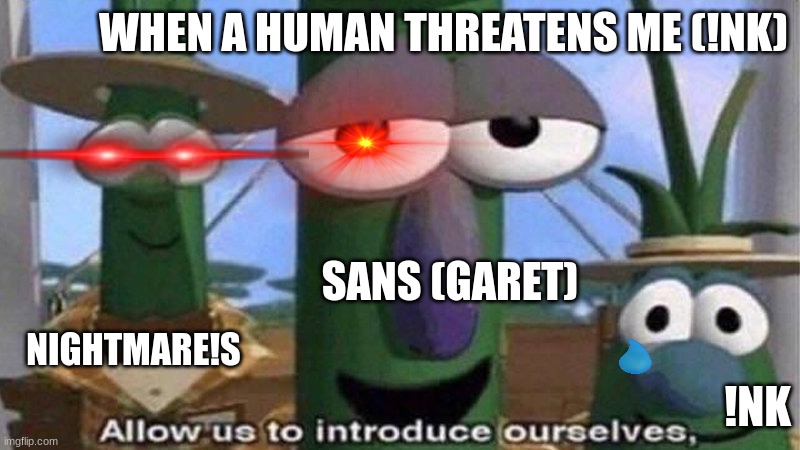 You messed with the wrooong group buddy- | WHEN A HUMAN THREATENS ME (!NK); SANS (GARET); NIGHTMARE!S; !NK | image tagged in veggietales 'allow us to introduce ourselfs' | made w/ Imgflip meme maker