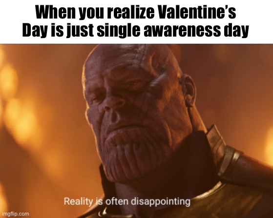Sad | When you realize Valentine’s Day is just single awareness day | image tagged in reality is often dissapointing,sad but true | made w/ Imgflip meme maker