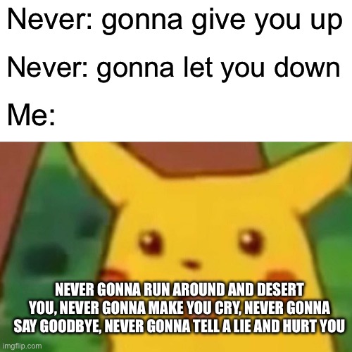 Surprised Pikachu Meme | Never: gonna give you up; Never: gonna let you down; Me:; NEVER GONNA RUN AROUND AND DESERT YOU, NEVER GONNA MAKE YOU CRY, NEVER GONNA SAY GOODBYE, NEVER GONNA TELL A LIE AND HURT YOU | image tagged in memes,surprised pikachu | made w/ Imgflip meme maker