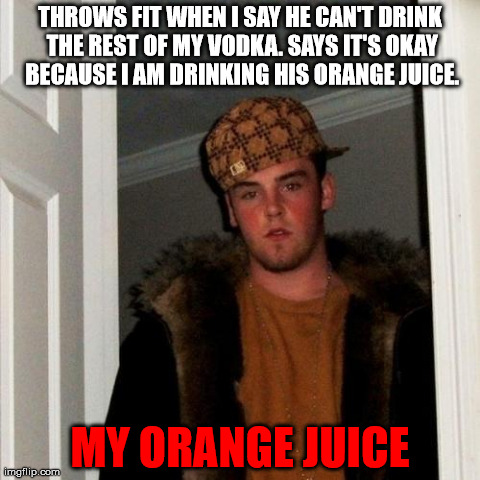 Scumbag Steve Meme | THROWS FIT WHEN I SAY HE CAN'T DRINK THE REST OF MY VODKA. SAYS IT'S OKAY BECAUSE I AM DRINKING HIS ORANGE JUICE. MY ORANGE JUICE | image tagged in memes,scumbag steve | made w/ Imgflip meme maker