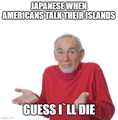 Guess I'll die  | JAPANESE WHEN AMERICANS TALK THEIR ISLANDS; GUESS I`LL DIE | image tagged in guess i'll die | made w/ Imgflip meme maker