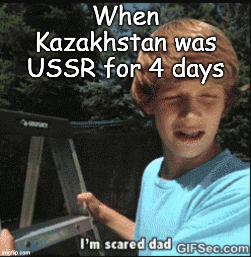 im scared dad | When Kazakhstan was USSR for 4 days | image tagged in im scared dad | made w/ Imgflip meme maker