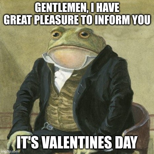 valentines day | GENTLEMEN, I HAVE GREAT PLEASURE TO INFORM YOU; IT'S VALENTINES DAY | image tagged in valentines day,gentlemen it is with great pleasure to inform you that | made w/ Imgflip meme maker