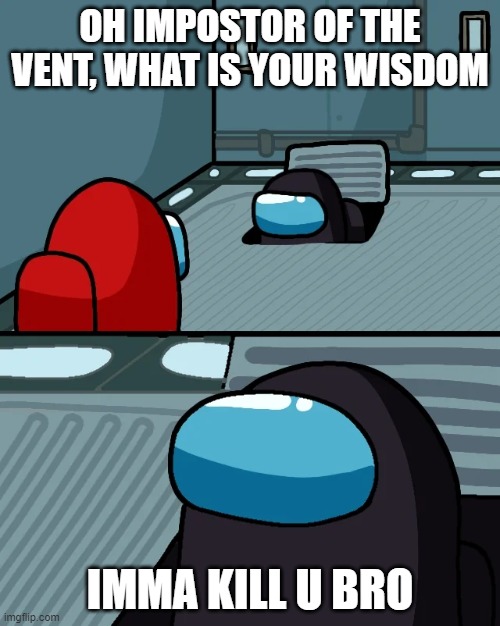 a casual day in among us | OH IMPOSTOR OF THE VENT, WHAT IS YOUR WISDOM; IMMA KILL U BRO | image tagged in impostor of the vent | made w/ Imgflip meme maker