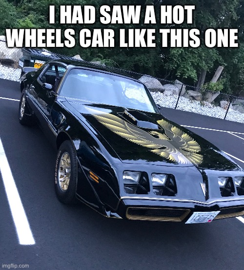 I HAD SAW A HOT WHEELS CAR LIKE THIS ONE | image tagged in new template,cars | made w/ Imgflip meme maker