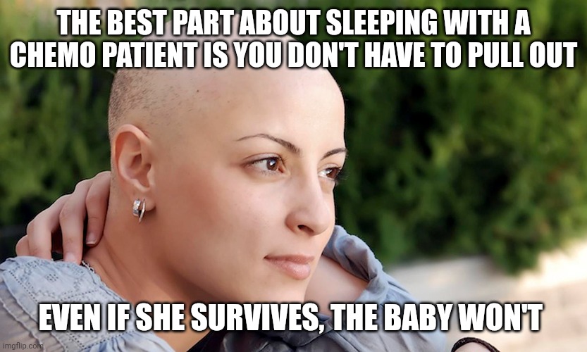 Zoikes | THE BEST PART ABOUT SLEEPING WITH A CHEMO PATIENT IS YOU DON'T HAVE TO PULL OUT; EVEN IF SHE SURVIVES, THE BABY WON'T | image tagged in memes,dark humor | made w/ Imgflip meme maker