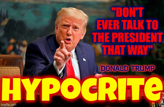 He Is Already King!  King Of The HYPOCRITES! | "DON'T EVER TALK TO THE PRESIDENT THAT WAY"; DONALD TRUMP; hypocrite | image tagged in hypocrite,conservative hypocrisy,hypocrisy,lock him up,lock it up,memes | made w/ Imgflip meme maker