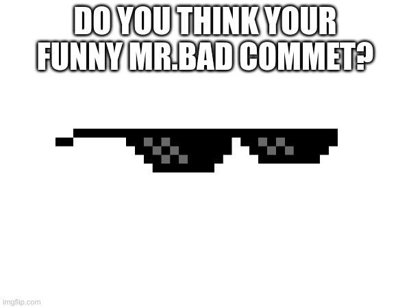 DO YOU THINK YOUR FUNNY MR.BAD COMMET? | made w/ Imgflip meme maker