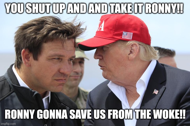 Trump and DeSantis | YOU SHUT UP AND AND TAKE IT RONNY!! RONNY GONNA SAVE US FROM THE WOKE!! | image tagged in trump and desantis | made w/ Imgflip meme maker