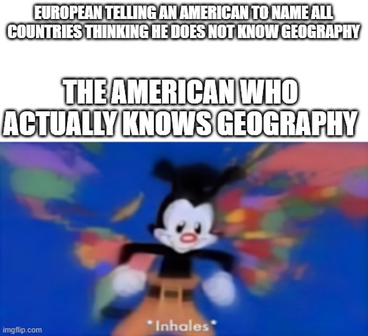 Yakko inhale | EUROPEAN TELLING AN AMERICAN TO NAME ALL COUNTRIES THINKING HE DOES NOT KNOW GEOGRAPHY; THE AMERICAN WHO ACTUALLY KNOWS GEOGRAPHY | image tagged in yakko inhale | made w/ Imgflip meme maker